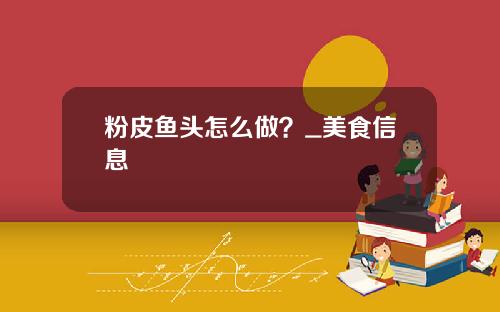 粉皮鱼头怎么做？_美食信息
