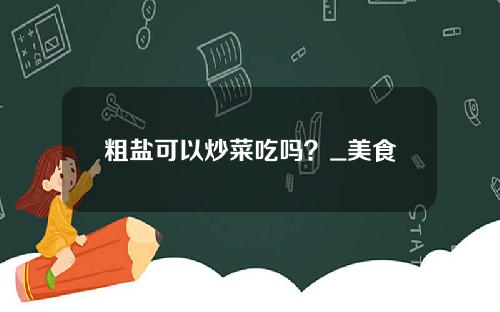 粗盐可以炒菜吃吗？_美食