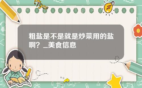 粗盐是不是就是炒菜用的盐啊？_美食信息