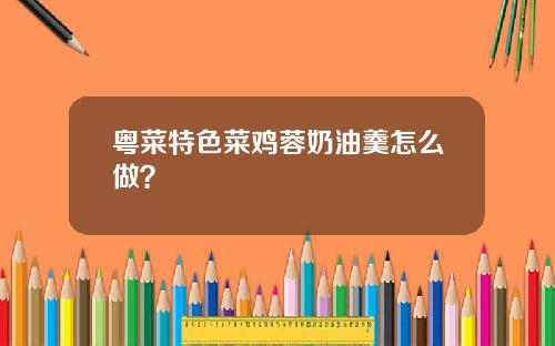 粤菜特色菜鸡蓉奶油羹怎么做？
