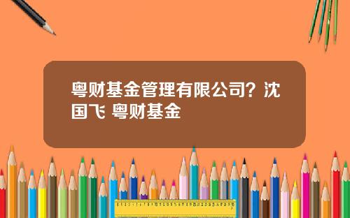 粤财基金管理有限公司？沈国飞 粤财基金