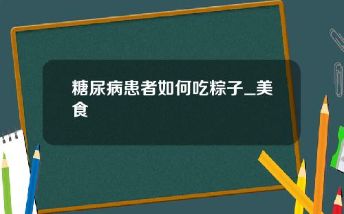 糖尿病患者如何吃粽子_美食