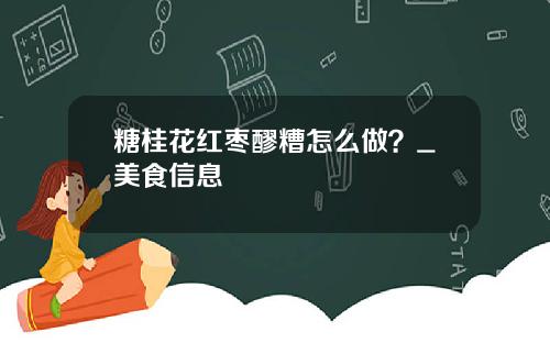 糖桂花红枣醪糟怎么做？_美食信息