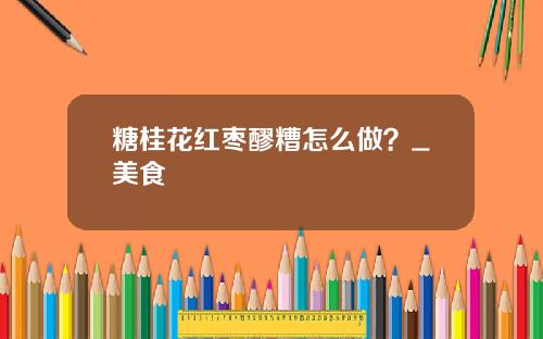 糖桂花红枣醪糟怎么做？_美食