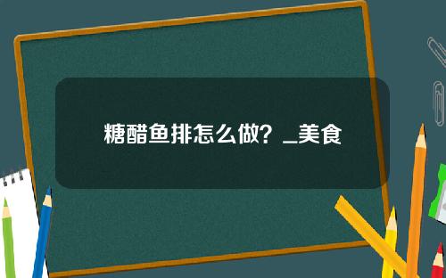 糖醋鱼排怎么做？_美食