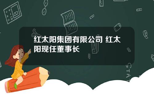 红太阳集团有限公司 红太阳现任董事长