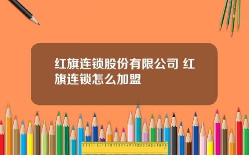 红旗连锁股份有限公司 红旗连锁怎么加盟