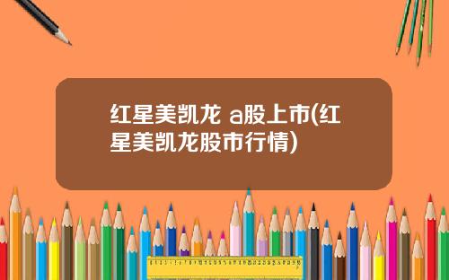 红星美凯龙 a股上市(红星美凯龙股市行情)