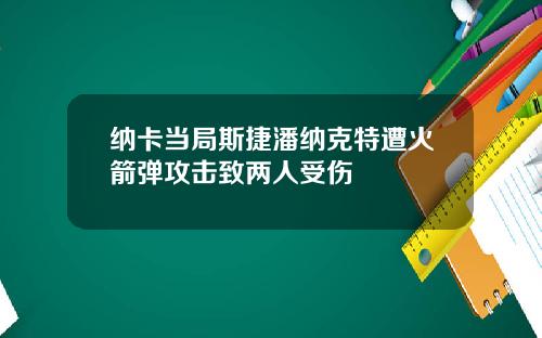 纳卡当局斯捷潘纳克特遭火箭弹攻击致两人受伤