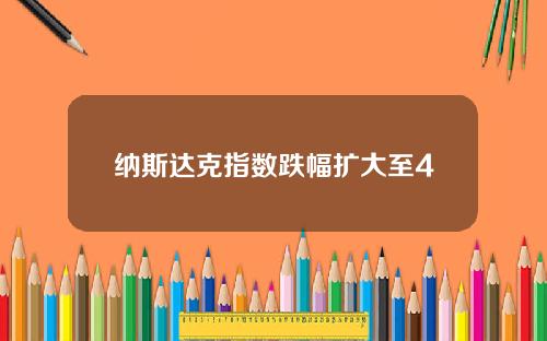 纳斯达克指数跌幅扩大至4