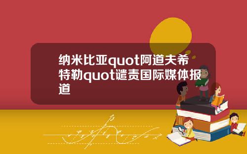 纳米比亚quot阿道夫希特勒quot谴责国际媒体报道