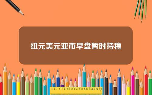 纽元美元亚市早盘暂时持稳