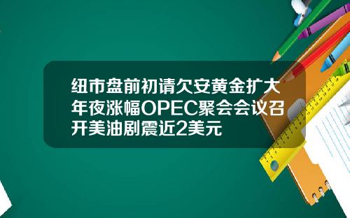 纽市盘前初请欠安黄金扩大年夜涨幅OPEC聚会会议召开美油剧震近2美元