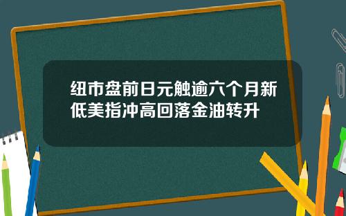 纽市盘前日元触逾六个月新低美指冲高回落金油转升
