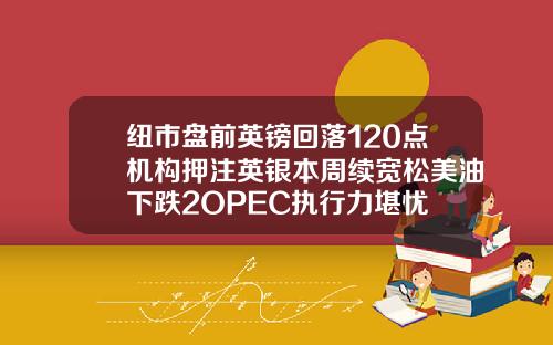 纽市盘前英镑回落120点机构押注英银本周续宽松美油下跌2OPEC执行力堪忧