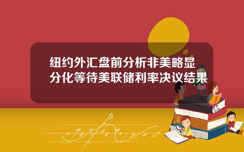纽约外汇盘前分析非美略显分化等待美联储利率决议结果