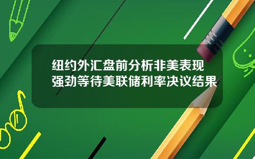 纽约外汇盘前分析非美表现强劲等待美联储利率决议结果