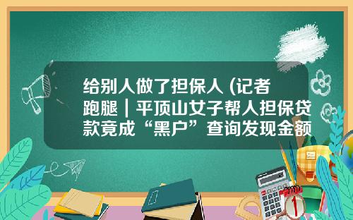 给别人做了担保人 (记者跑腿｜平顶山女子帮人担保贷款竟成“黑户”查询发现金额翻了30倍 贷款人还不认识)_1