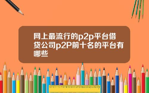 网上最流行的p2p平台借贷公司p2P前十名的平台有哪些