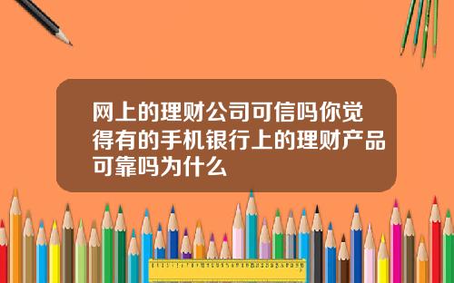 网上的理财公司可信吗你觉得有的手机银行上的理财产品可靠吗为什么