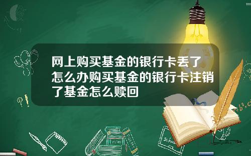 网上购买基金的银行卡丢了怎么办购买基金的银行卡注销了基金怎么赎回