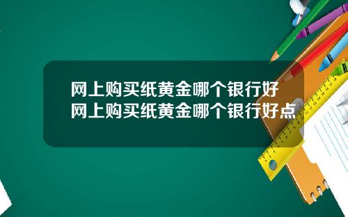 网上购买纸黄金哪个银行好网上购买纸黄金哪个银行好点