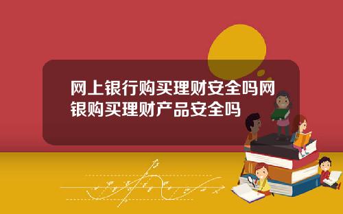 网上银行购买理财安全吗网银购买理财产品安全吗