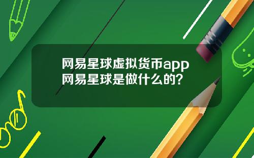 网易星球虚拟货币app 网易星球是做什么的？