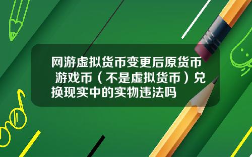 网游虚拟货币变更后原货币 游戏币（不是虚拟货币）兑换现实中的实物违法吗