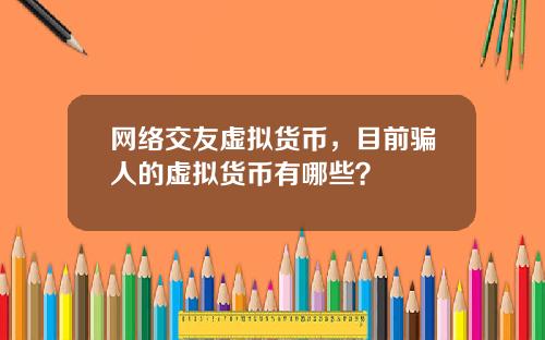 网络交友虚拟货币，目前骗人的虚拟货币有哪些？
