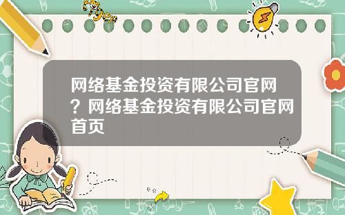 网络基金投资有限公司官网？网络基金投资有限公司官网首页