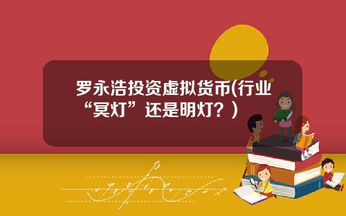 罗永浩投资虚拟货币(行业“冥灯”还是明灯？)