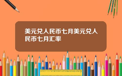 美元兑人民币七月美元兑人民币七月汇率