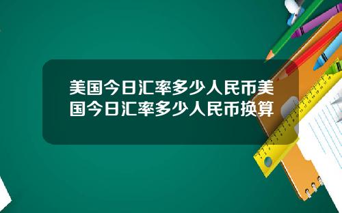 美国今日汇率多少人民币美国今日汇率多少人民币换算