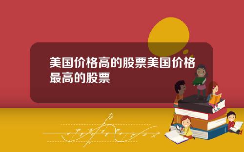 美国价格高的股票美国价格最高的股票