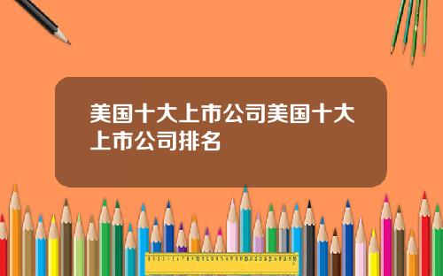 美国十大上市公司美国十大上市公司排名