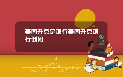 美国升息是银行美国升息银行倒闭