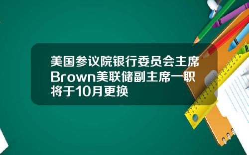 美国参议院银行委员会主席Brown美联储副主席一职将于10月更换