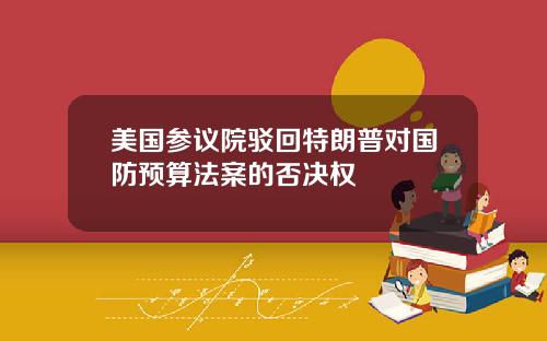 美国参议院驳回特朗普对国防预算法案的否决权