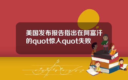 美国发布报告指出在阿富汗的quot惊人quot失败