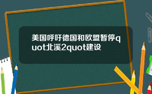 美国呼吁德国和欧盟暂停quot北溪2quot建设