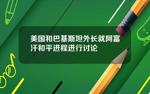 美国和巴基斯坦外长就阿富汗和平进程进行讨论