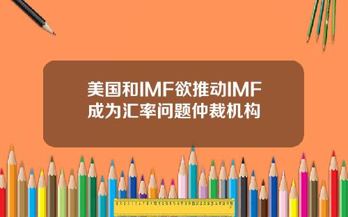 美国和IMF欲推动IMF成为汇率问题仲裁机构