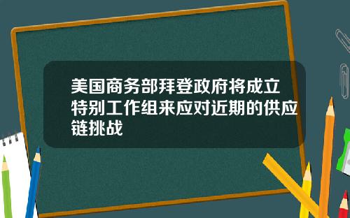 美国商务部拜登政府将成立特别工作组来应对近期的供应链挑战