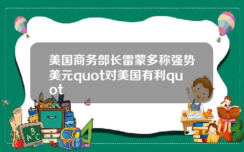 美国商务部长雷蒙多称强势美元quot对美国有利quot
