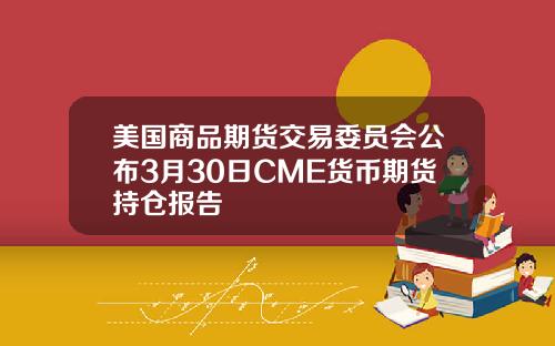 美国商品期货交易委员会公布3月30日CME货币期货持仓报告