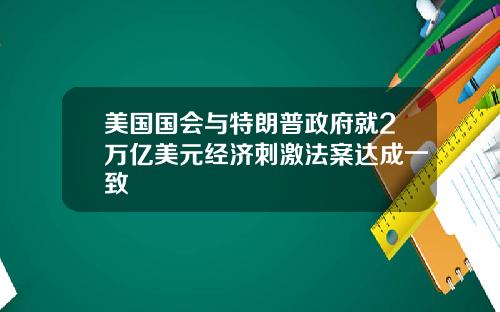 美国国会与特朗普政府就2万亿美元经济刺激法案达成一致