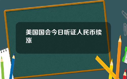 美国国会今日听证人民币续涨