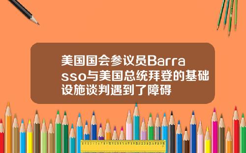 美国国会参议员Barrasso与美国总统拜登的基础设施谈判遇到了障碍