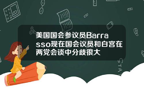 美国国会参议员Barrasso现在国会议员和白宫在两党会谈中分歧很大